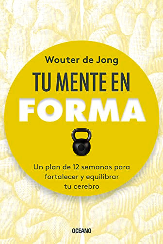 TU MENTE EN FORMA. UN PLAN DE 12 SEMANAS PARA FORTALECER Y E
